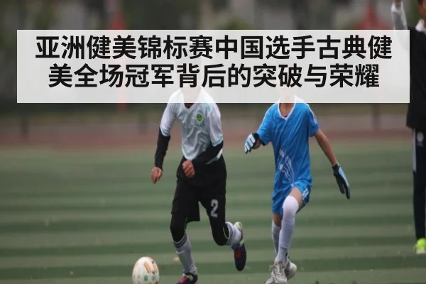 亚洲健美锦标赛中国选手古典健美全场冠军背后的突破与荣耀 | kaiyun